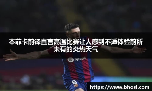 本菲卡前锋直言高温比赛让人感到不适体验前所未有的炎热天气