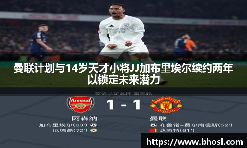 Bwin体育曼联计划与14岁天才小将JJ加布里埃尔续约两年以锁定未来潜力