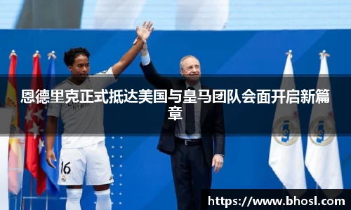 Bwin体育恩德里克正式抵达美国与皇马团队会面开启新篇章